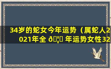 34岁的蛇女今年运势（属蛇人2021年全 🦈 年运势女性32）